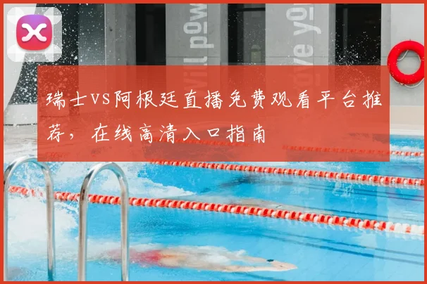 瑞士vs阿根廷直播免费观看平台推荐，在线高清入口指南