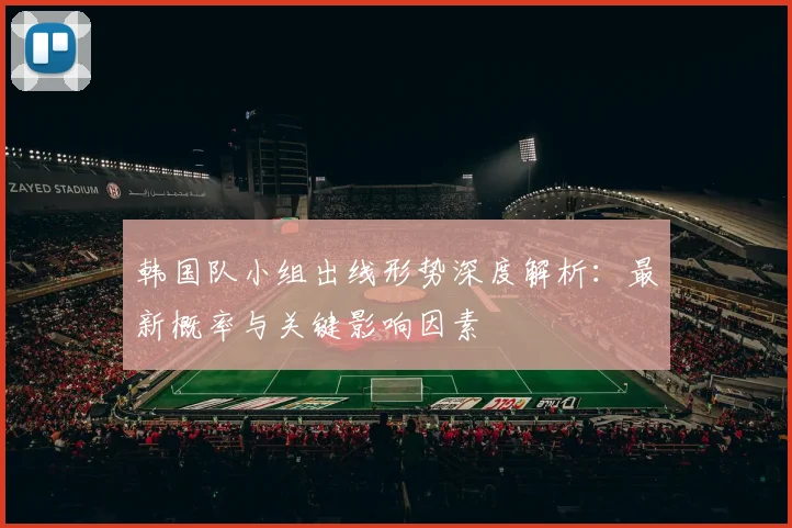 韩国队小组出线形势深度解析：最新概率与关键影响因素