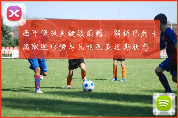 西甲保级关键战前瞻：解析巴列卡诺取胜形势与瓦伦西亚近期状态