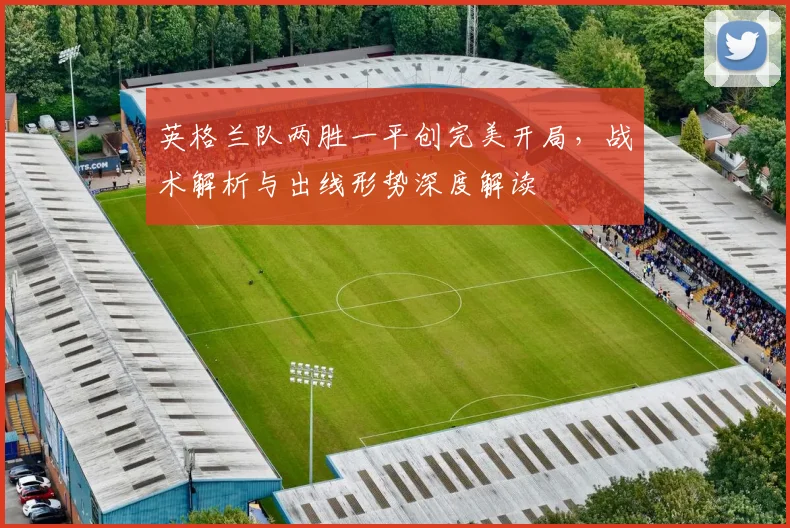 英格兰队两胜一平创完美开局，战术解析与出线形势深度解读