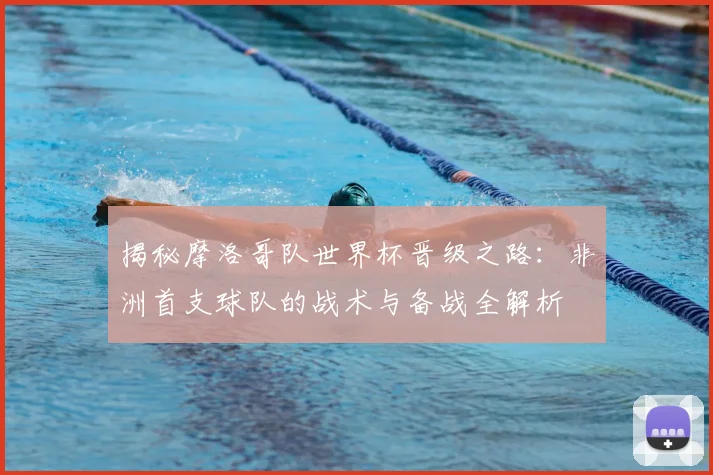揭秘摩洛哥队世界杯晋级之路:非洲首支球队的战术与备战全解析