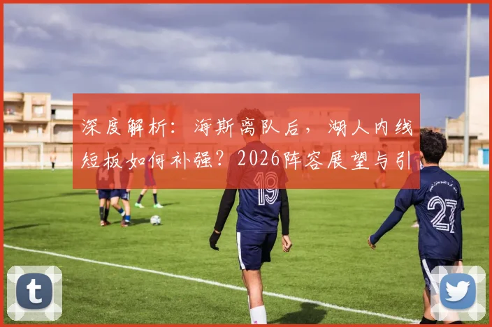 深度解析:海斯离队后,湖人内线短板如何补强?2026阵容展望与引援策略