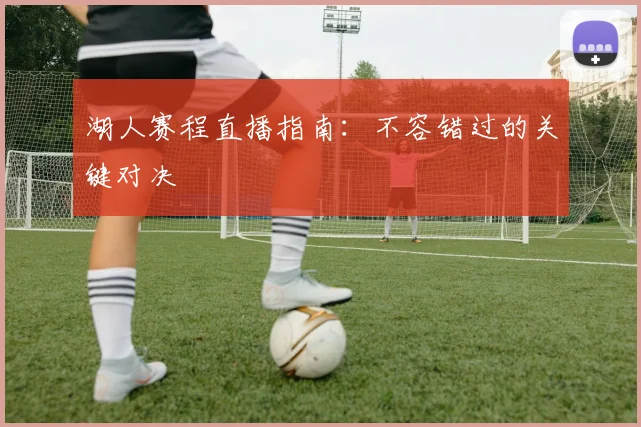 湖人赛程直播指南:不容错过的关键对决
