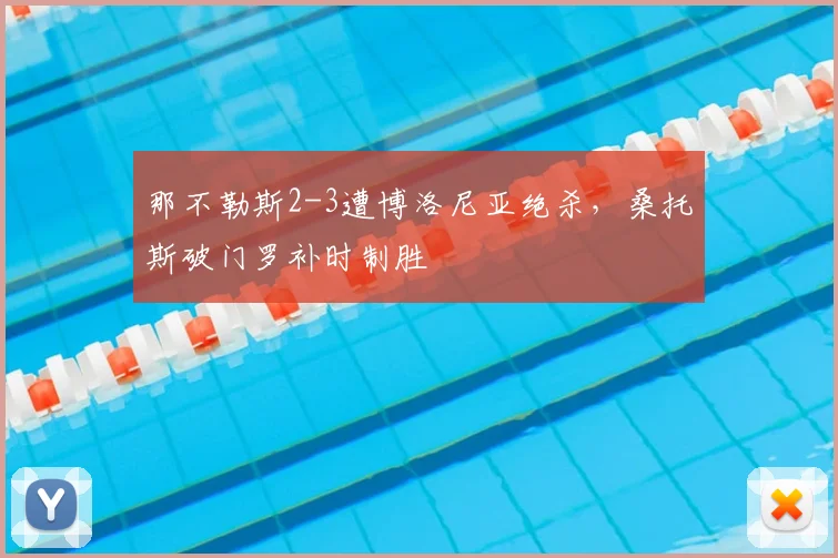 那不勒斯2-3遭博洛尼亚绝杀,桑托斯破门罗补时制胜