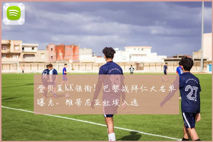 登贝莱KK领衔!巴黎战拜仁大名单曝光,维蒂尼亚杜埃入选
