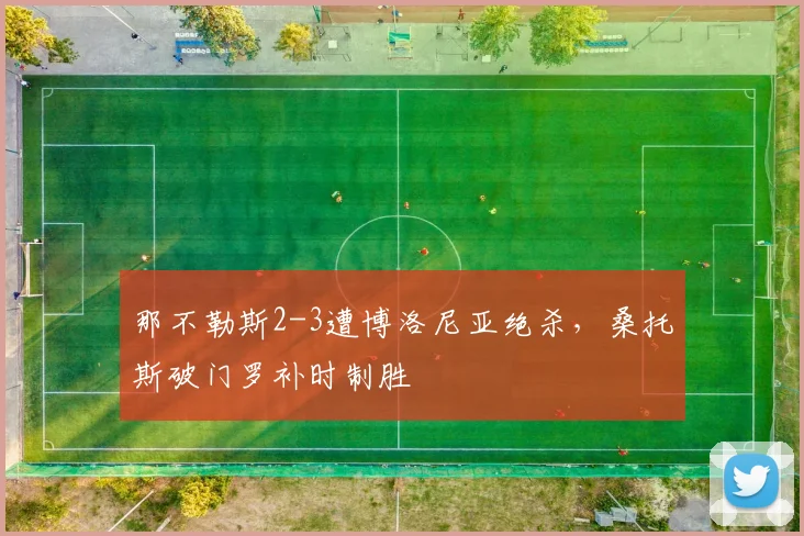 那不勒斯2-3遭博洛尼亚绝杀，桑托斯破门罗补时制胜