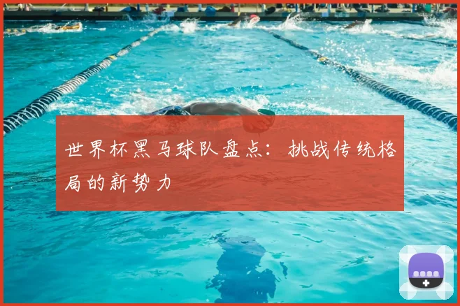 世界杯黑马球队盘点：挑战传统格局的新势力