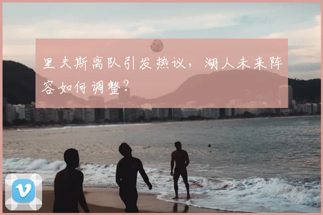 里夫斯离队引发热议，湖人未来阵容如何调整？