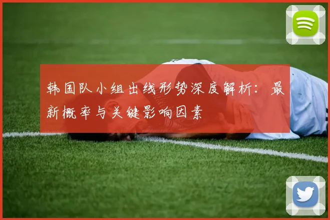 韩国队小组出线形势深度解析:最新概率与关键影响因素