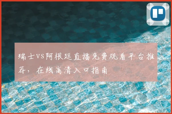 瑞士vs阿根廷直播免费观看平台推荐,在线高清入口指南